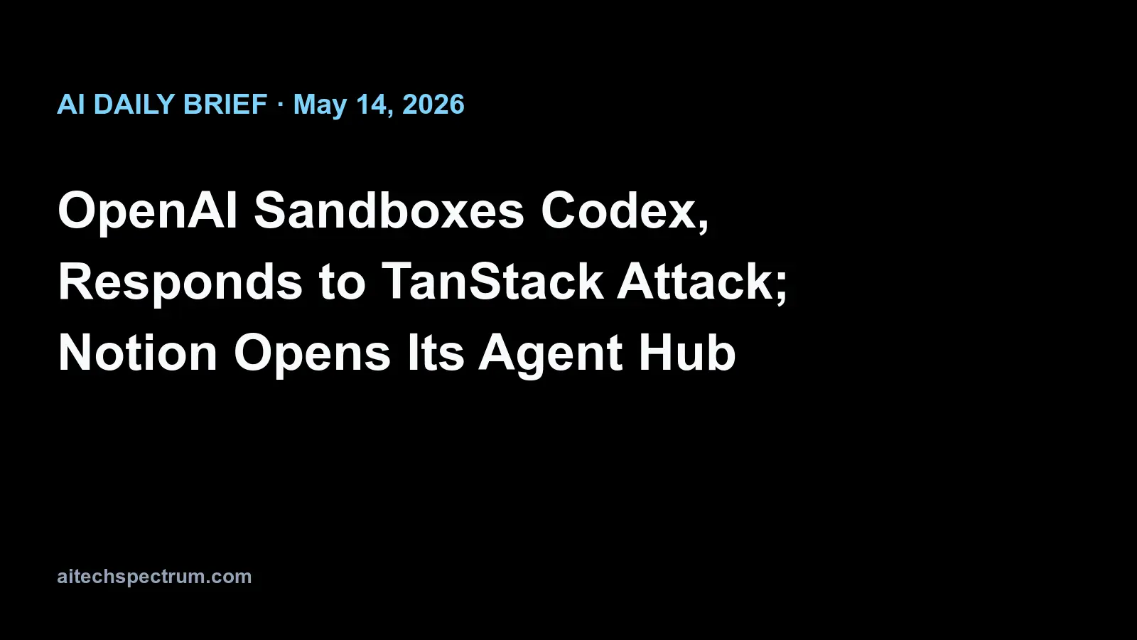 AI Daily Brief — May 14, 2026: OpenAI's Windows sandbox for Codex, the TanStack npm attack response, Notion's agent hub, MIT Tech Review on agentic AI in finance, and Anthropic's anticipatory-AI argument