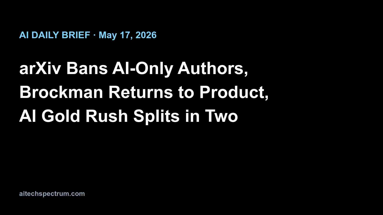 AI Daily Brief — May 17, 2026: arXiv to ban authors for a year if AI did the writing, Brockman takes charge of product at OpenAI as ChatGPT and Codex move toward a merge, TechCrunch on the AI gold rush, CFTC turns to AI for insider trading in prediction markets, Sony explains AI Camera Assistant