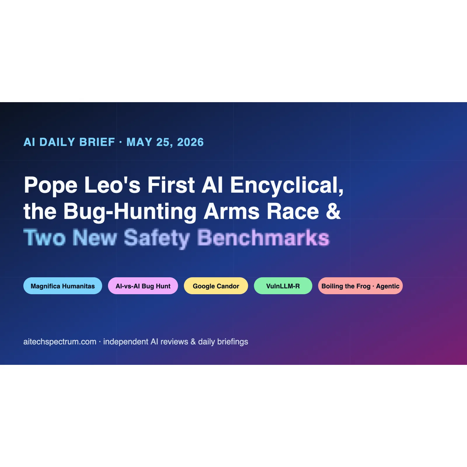 AI Daily Brief May 25 2026 hero image: an illustrated mosaic showing the Vatican releasing Pope Leo XIV's first encyclical Magnifica Humanitas alongside an AI-vs-AI bug-hunting arms race between attacker and defender models, a Google Cloud security operations dashboard with the time-to-handoff metric falling from 8 hours to 22 seconds, and two arXiv paper cards representing the VulnLLM-R cybersecurity benchmark and the Boiling the Frog multi-turn agentic safety benchmark