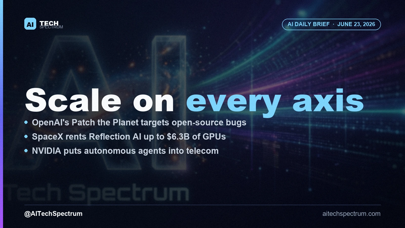AI Tech Spectrum daily brief cover for June 23, 2026, headline 'Scale on every axis', with bullets on OpenAI's Patch the Planet open-source security push, SpaceX renting Reflection AI up to $6.3 billion of NVIDIA GB300 compute, and NVIDIA bringing autonomous agents to telecom operations