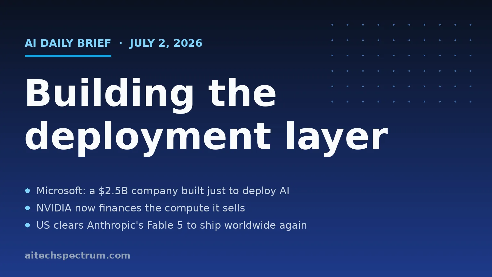 AI Tech Spectrum daily brief cover for July 2, 2026, headline 'Building the deployment layer', with bullets on Microsoft launching a $2.5 billion AI-deployment company, NVIDIA financing compute through a revenue-share model, and the US lifting export curbs on Anthropic's Fable 5 and Mythos 5
